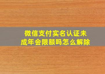 微信支付实名认证未成年会限额吗怎么解除