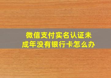 微信支付实名认证未成年没有银行卡怎么办