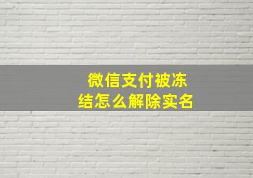 微信支付被冻结怎么解除实名