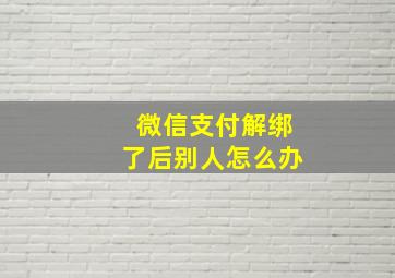 微信支付解绑了后别人怎么办