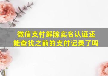 微信支付解除实名认证还能查找之前的支付记录了吗