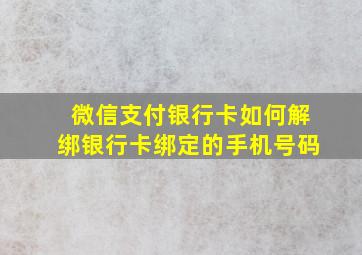 微信支付银行卡如何解绑银行卡绑定的手机号码