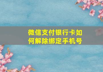 微信支付银行卡如何解除绑定手机号