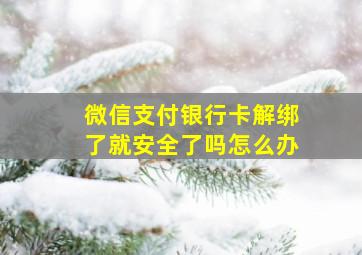 微信支付银行卡解绑了就安全了吗怎么办