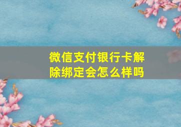 微信支付银行卡解除绑定会怎么样吗