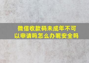 微信收款码未成年不可以申请吗怎么办呢安全吗