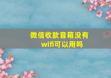 微信收款音箱没有wifi可以用吗