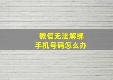 微信无法解绑手机号码怎么办