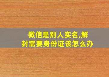 微信是别人实名,解封需要身份证该怎么办