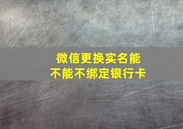 微信更换实名能不能不绑定银行卡