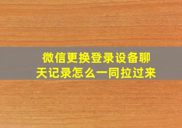 微信更换登录设备聊天记录怎么一同拉过来