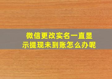 微信更改实名一直显示提现未到账怎么办呢