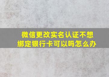 微信更改实名认证不想绑定银行卡可以吗怎么办