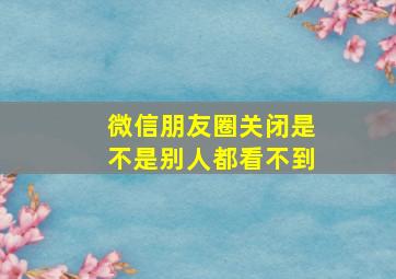 微信朋友圈关闭是不是别人都看不到