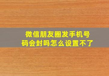 微信朋友圈发手机号码会封吗怎么设置不了