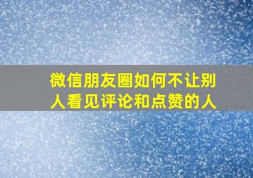 微信朋友圈如何不让别人看见评论和点赞的人