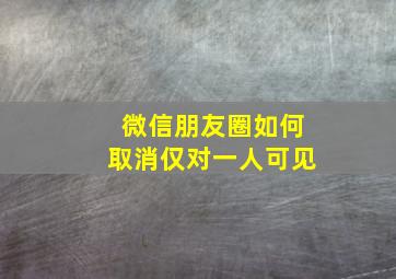 微信朋友圈如何取消仅对一人可见