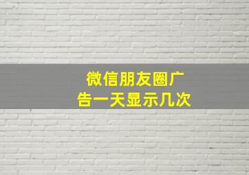 微信朋友圈广告一天显示几次