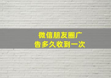 微信朋友圈广告多久收到一次