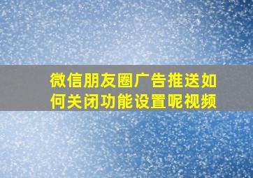 微信朋友圈广告推送如何关闭功能设置呢视频