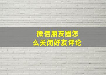 微信朋友圈怎么关闭好友评论