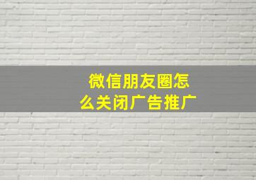 微信朋友圈怎么关闭广告推广