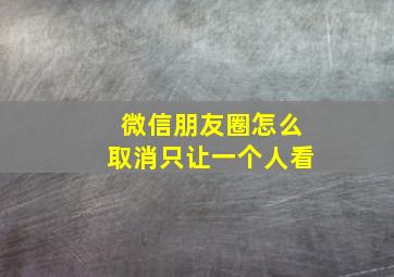 微信朋友圈怎么取消只让一个人看