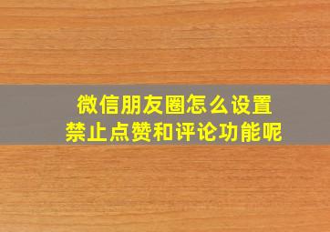 微信朋友圈怎么设置禁止点赞和评论功能呢