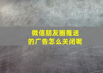 微信朋友圈推送的广告怎么关闭呢