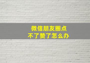 微信朋友圈点不了赞了怎么办