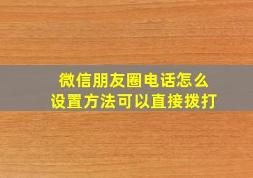 微信朋友圈电话怎么设置方法可以直接拨打