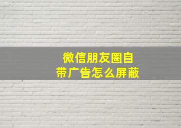 微信朋友圈自带广告怎么屏蔽