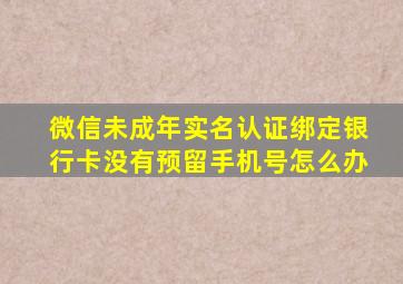 微信未成年实名认证绑定银行卡没有预留手机号怎么办