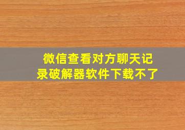 微信查看对方聊天记录破解器软件下载不了