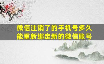 微信注销了的手机号多久能重新绑定新的微信账号