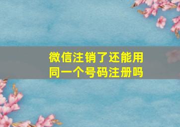 微信注销了还能用同一个号码注册吗