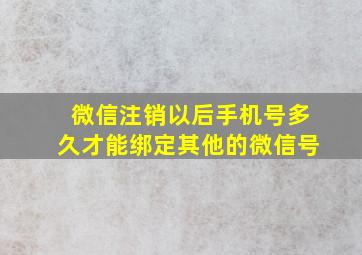 微信注销以后手机号多久才能绑定其他的微信号