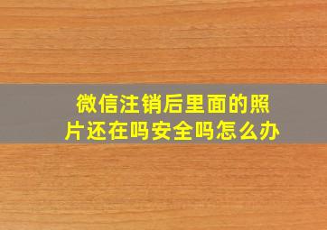 微信注销后里面的照片还在吗安全吗怎么办