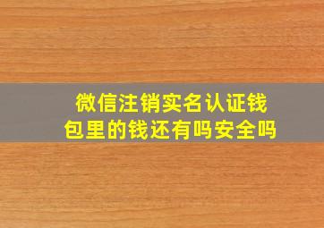 微信注销实名认证钱包里的钱还有吗安全吗