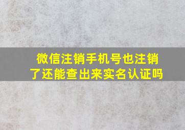 微信注销手机号也注销了还能查出来实名认证吗