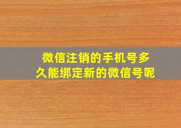 微信注销的手机号多久能绑定新的微信号呢