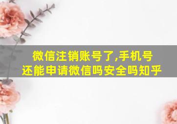 微信注销账号了,手机号还能申请微信吗安全吗知乎