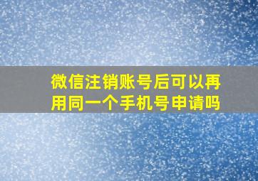 微信注销账号后可以再用同一个手机号申请吗