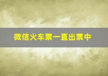 微信火车票一直出票中