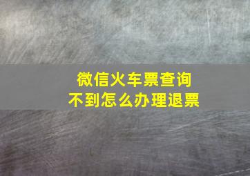 微信火车票查询不到怎么办理退票