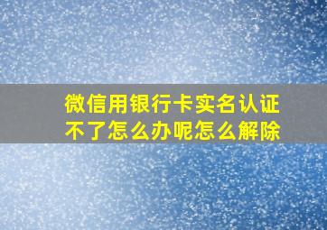 微信用银行卡实名认证不了怎么办呢怎么解除