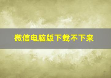 微信电脑版下载不下来