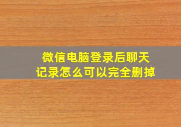 微信电脑登录后聊天记录怎么可以完全删掉