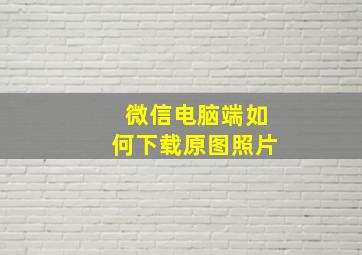 微信电脑端如何下载原图照片