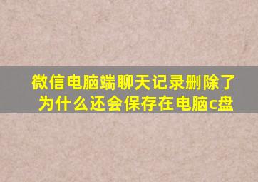 微信电脑端聊天记录删除了为什么还会保存在电脑c盘